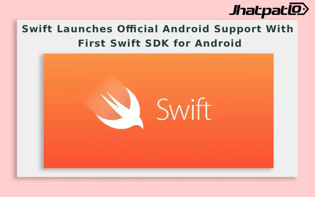 Swift Launches Official Android Support With First Swift SDK for Android